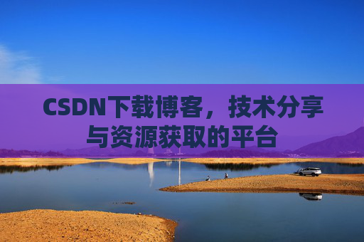 CSDN下载博客，技术分享与资源获取的平台